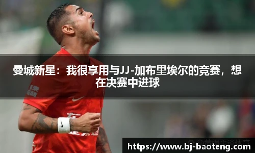 曼城新星：我很享用与JJ-加布里埃尔的竞赛，想在决赛中进球